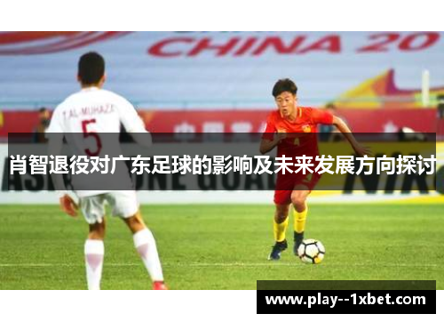 肖智退役对广东足球的影响及未来发展方向探讨