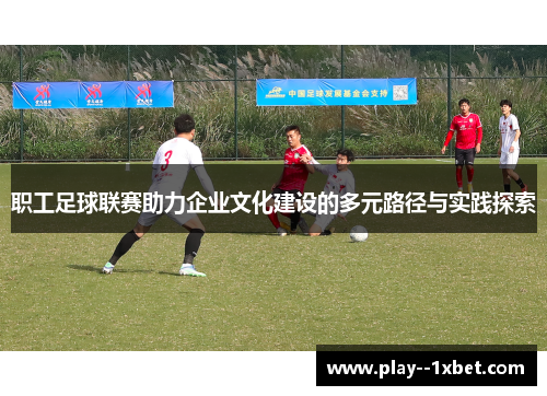 职工足球联赛助力企业文化建设的多元路径与实践探索