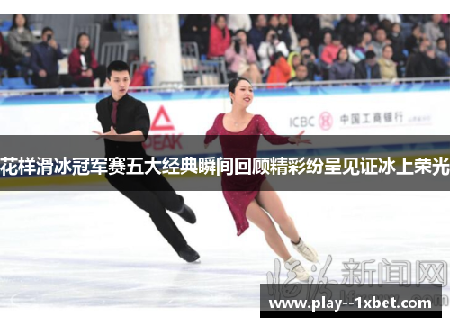 花样滑冰冠军赛五大经典瞬间回顾精彩纷呈见证冰上荣光 花样滑冰冠军赛五大经典瞬间回顾精彩纷呈见证冰上荣光