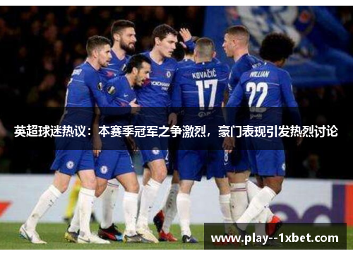 英超球迷热议：本赛季冠军之争激烈，豪门表现引发热烈讨论