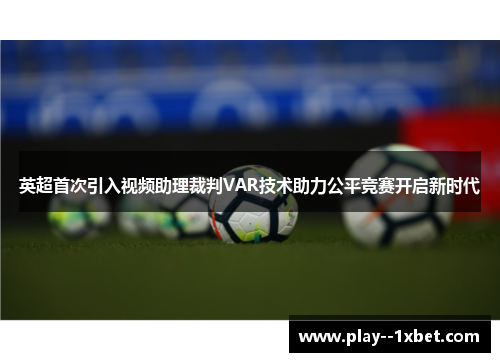 英超首次引入视频助理裁判VAR技术助力公平竞赛开启新时代 英超首次引入视频助理裁判VAR技术助力公平竞赛开启新时代