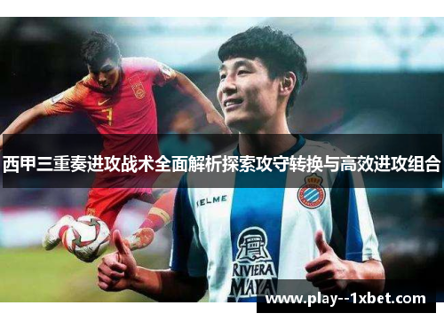西甲三重奏进攻战术全面解析探索攻守转换与高效进攻组合 西甲三重奏进攻战术全面解析探索攻守转换与高效进攻组合