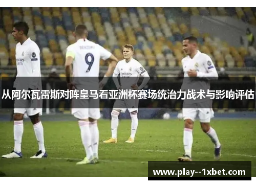 从阿尔瓦雷斯对阵皇马看亚洲杯赛场统治力战术与影响评估