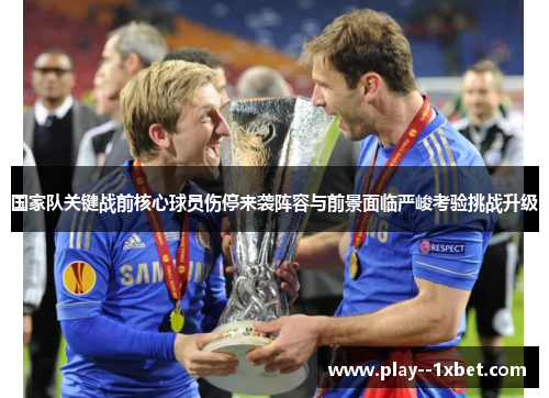 国家队关键战前核心球员伤停来袭阵容与前景面临严峻考验挑战升级
