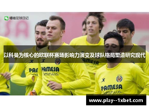 以科曼为核心的欧联杯赛场影响力演变及球队格局塑造研究现代 以科曼为核心的欧联杯赛场影响力演变及球队格局塑造研究现代