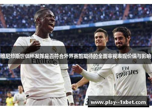 维尼修斯世俱杯发挥是否符合外界赛前期待的全面审视表现价值与影响 维尼修斯世俱杯发挥是否符合外界赛前期待的全面审视表现价值与影响