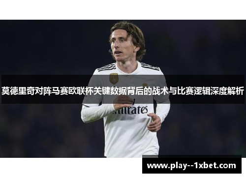 莫德里奇对阵马赛欧联杯关键数据背后的战术与比赛逻辑深度解析