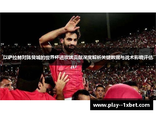 以萨拉赫对阵曼城的世界杯进攻端贡献深度解析关键数据与战术影响评估
