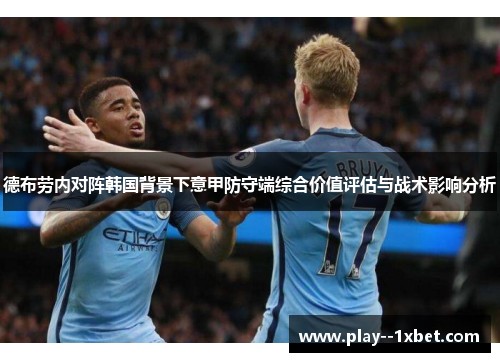 德布劳内对阵韩国背景下意甲防守端综合价值评估与战术影响分析 德布劳内对阵韩国背景下意甲防守端综合价值评估与战术影响分析