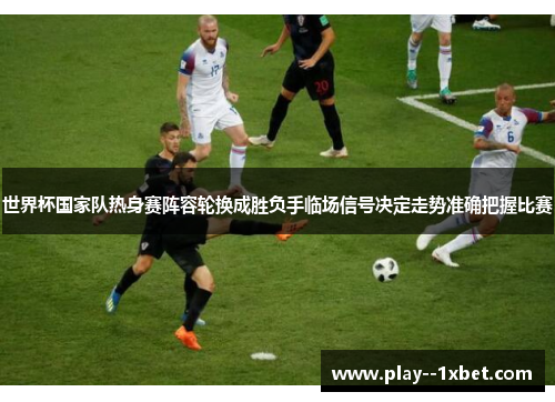 世界杯国家队热身赛阵容轮换成胜负手临场信号决定走势准确把握比赛